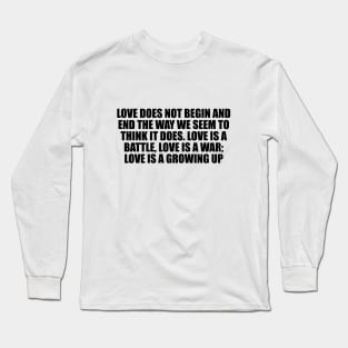 Love does not begin and end the way we seem to think it does. Love is a battle, love is a war; love is a growing up Long Sleeve T-Shirt